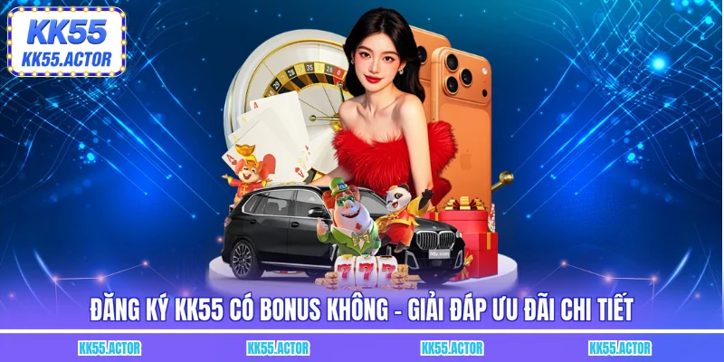 Đăng ký KK55 có bonus không