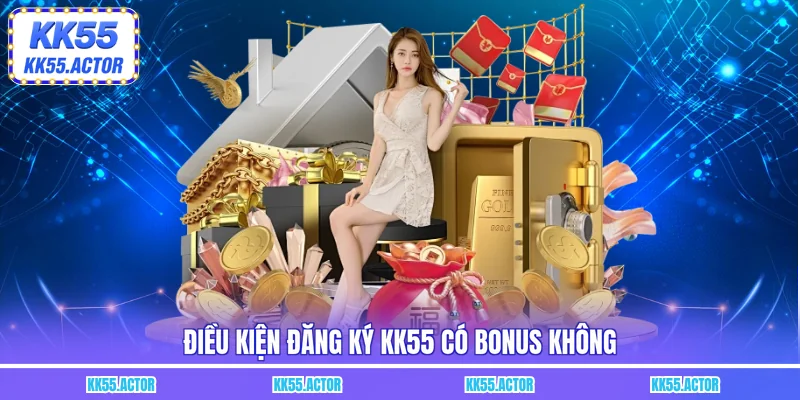 Điều kiện đăng ký KK55 có bonus không
