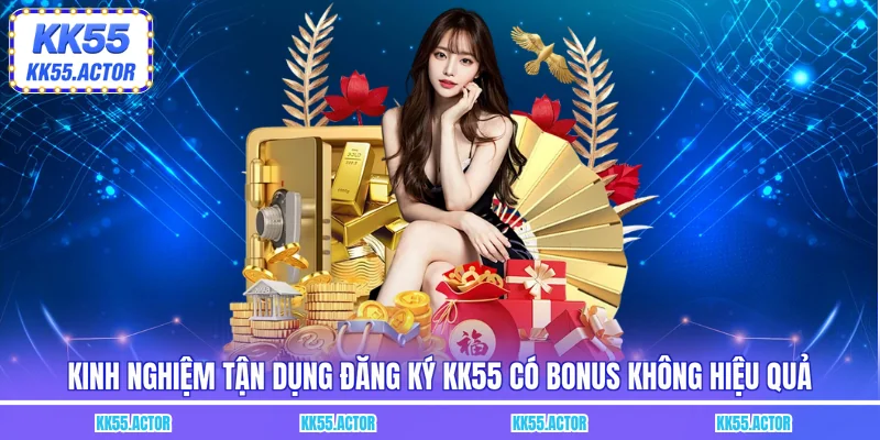 Kinh nghiệm tận dụng đăng ký KK55 có bonus không hiệu quả