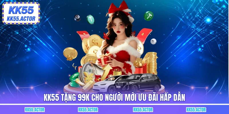 KK55 tặng 99K cho người mới ưu đãi hấp dẫn