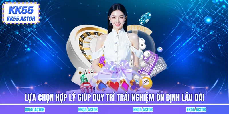 Lựa chọn hợp lý giúp duy trì trải nghiệm ổn định lâu dài